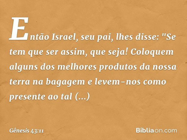 Então Israel, seu pai, lhes disse: "Se tem que ser assim, que seja! Coloquem alguns dos melhores produtos da nossa terra na bagagem e levem-nos como presente ao