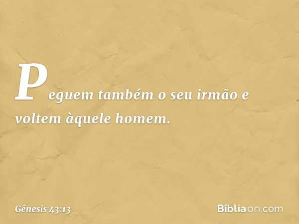 Pe­guem também o seu irmão e voltem àque­le homem. -- Gênesis 43:13