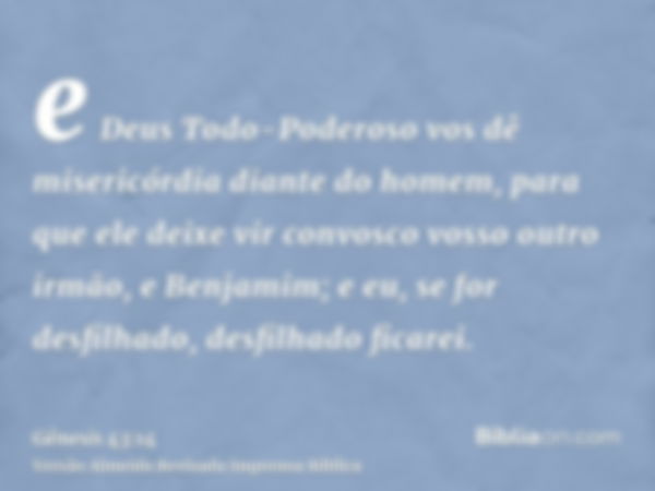 e Deus Todo-Poderoso vos dê misericórdia diante do homem, para que ele deixe vir convosco vosso outro irmão, e Benjamim; e eu, se for desfilhado, desfilhado fic