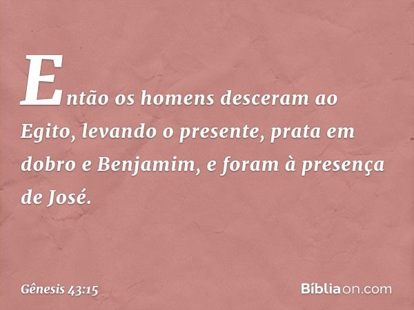 Então os homens desceram ao Egito, levando o presente, prata em dobro e Ben­jamim, ­e foram à presença de José. -- Gênesis 43:15