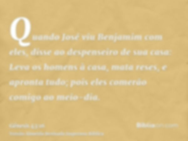 Quando José viu Benjamim com eles, disse ao despenseiro de sua casa: Leva os homens à casa, mata reses, e apronta tudo; pois eles comerão comigo ao meio-dia.