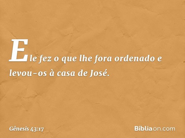 Ele fez o que lhe fora ordenado e levou-os à casa de José. -- Gênesis 43:17