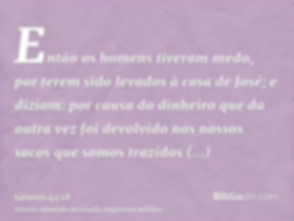 Então os homens tiveram medo, por terem sido levados à casa de José; e diziam: por causa do dinheiro que da outra vez foi devolvido nos nossos sacos que somos t