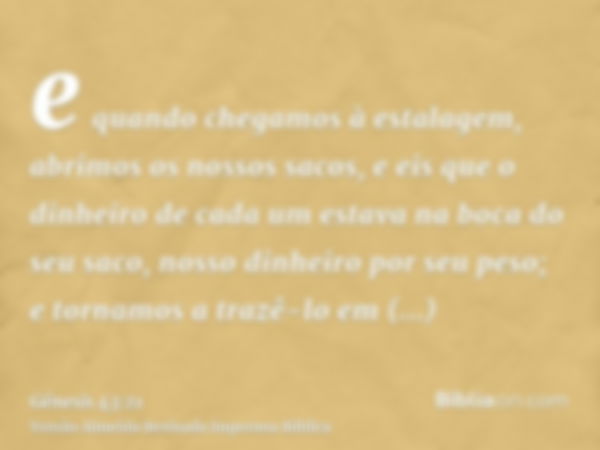 e quando chegamos à estalagem, abrimos os nossos sacos, e eis que o dinheiro de cada um estava na boca do seu saco, nosso dinheiro por seu peso; e tornamos a tr