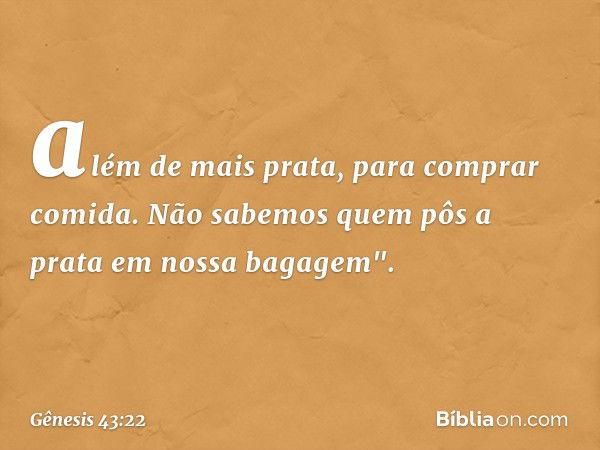 além de mais prata, para comprar comida. Não sabemos quem pôs a prata em nossa bagagem". -- Gênesis 43:22