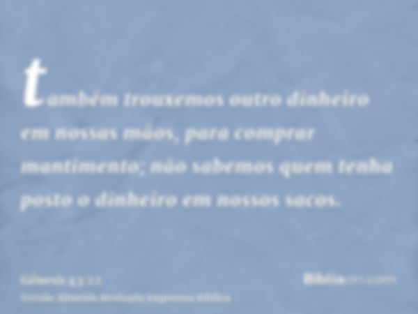 também trouxemos outro dinheiro em nossas mãos, para comprar mantimento; não sabemos quem tenha posto o dinheiro em nossos sacos.