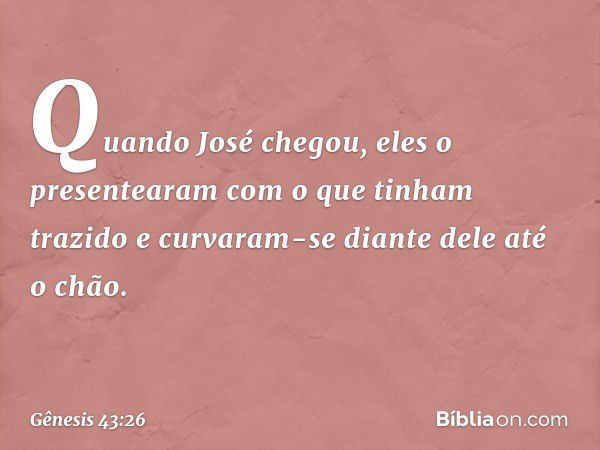 Quando José chegou, eles o presentea­ram com o que tinham trazido e curvaram-se diante dele até o chão. -- Gênesis 43:26