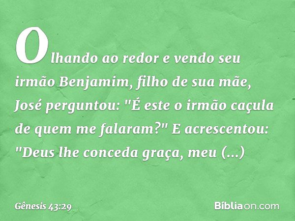 Olhando ao redor e vendo seu irmão Benjamim, filho de sua mãe, José perguntou: "É este o irmão caçula de quem me falaram?" E acrescen­tou: "Deus lhe conceda gra