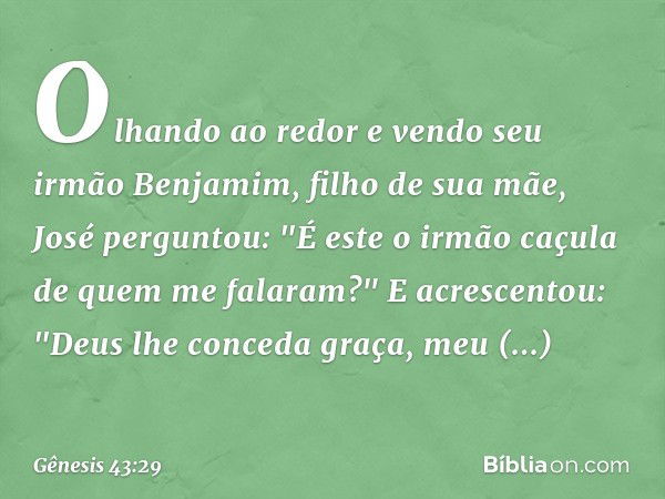 Olhando ao redor e vendo seu irmão Benjamim, filho de sua mãe, José perguntou: "É este o irmão caçula de quem me falaram?" E acrescen­tou: "Deus lhe conceda gra