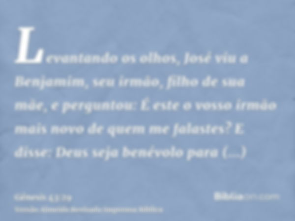 Levantando os olhos, José viu a Benjamim, seu irmão, filho de sua mãe, e perguntou: É este o vosso irmão mais novo de quem me falastes? E disse: Deus seja benév