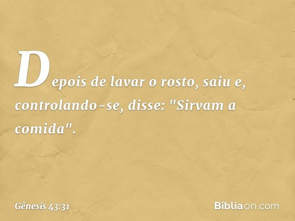 Depois de lavar o rosto, saiu e, controlando-se, disse: "Sirvam a comida". -- Gênesis 43:31