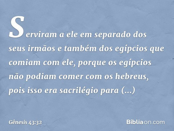 Serviram a ele em separado dos seus irmãos e também dos egípcios que comiam com ele, porque os egípcios não podiam comer com os hebreus, pois isso era sacrilégi