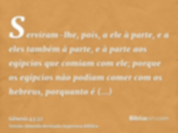 Serviram-lhe, pois, a ele à parte, e a eles também à parte, e à parte aos egípcios que comiam com ele; porque os egípcios não podiam comer com os hebreus, porqu