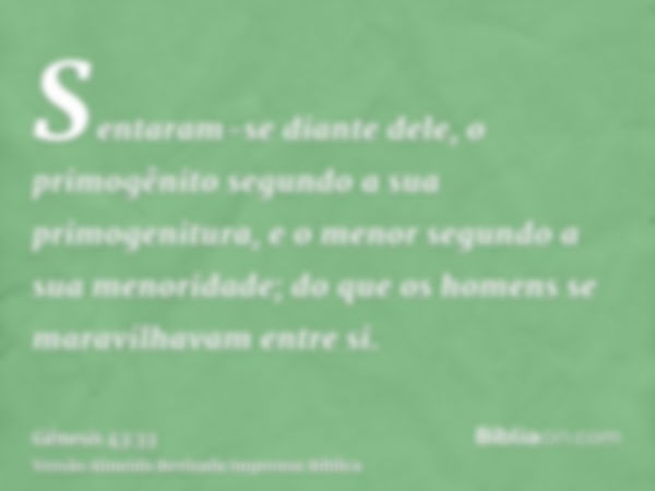 Sentaram-se diante dele, o primogênito segundo a sua primogenitura, e o menor segundo a sua menoridade; do que os homens se maravilhavam entre si.