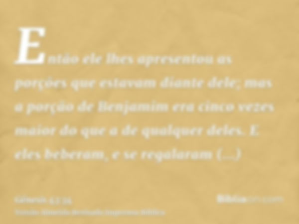 Então ele lhes apresentou as porções que estavam diante dele; mas a porção de Benjamim era cinco vezes maior do que a de qualquer deles. E eles beberam, e se re