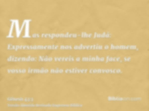 Mas respondeu-lhe Judá: Expressamente nos advertiu o homem, dizendo: Não vereis a minha face, se vosso irmão não estiver convosco.