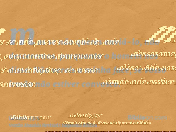mas se não queres enviá-lo, não desceremos, porquanto o homem nos disse: Não vereis a minha face, se vosso irmão não estiver convosco.