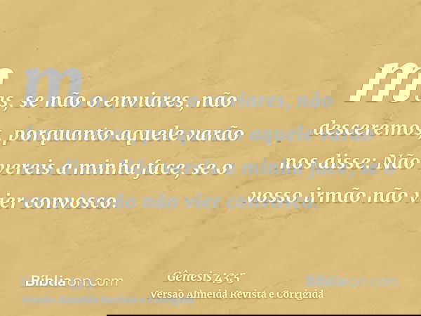 mas, se não o enviares, não desceremos, porquanto aquele varão nos disse: Não vereis a minha face, se o vosso irmão não vier convosco.