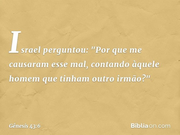 Israel perguntou: "Por que me causaram esse mal, contando àquele homem que tinham outro ir­mão?" -- Gênesis 43:6