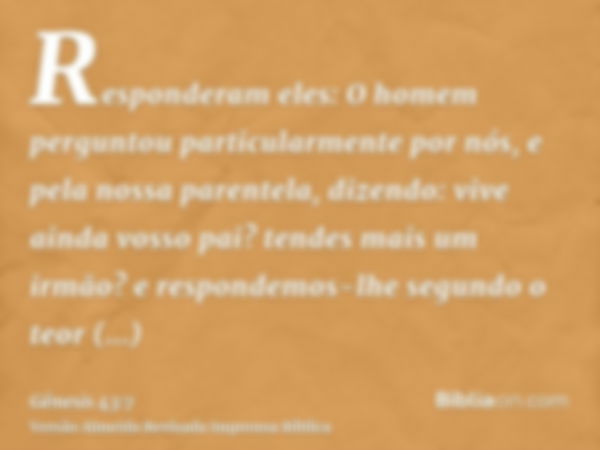 Responderam eles: O homem perguntou particularmente por nós, e pela nossa parentela, dizendo: vive ainda vosso pai? tendes mais um irmão? e respondemos-lhe segu