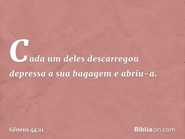 Cada um deles descarregou depressa a sua bagagem e abriu-a. -- Gênesis 44:11