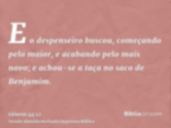 E o despenseiro buscou, começando pelo maior, e acabando pelo mais novo; e achou-se a taça no saco de Benjamim.