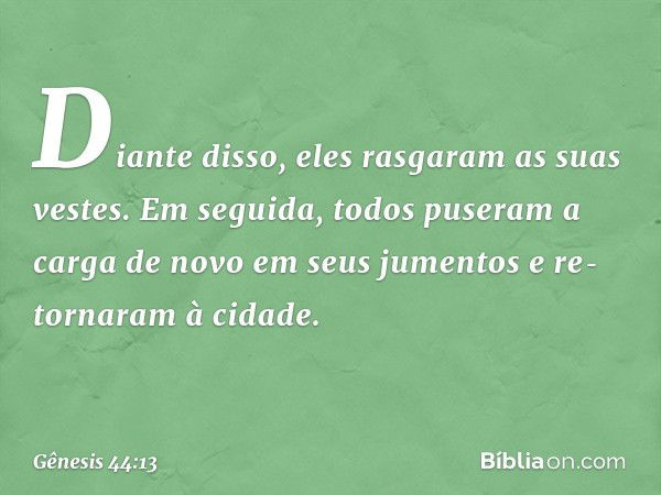 Diante disso, eles rasgaram as suas vestes. Em seguida, todos pu­seram a carga de novo em seus jumentos e re­tornaram à cidade. -- Gênesis 44:13