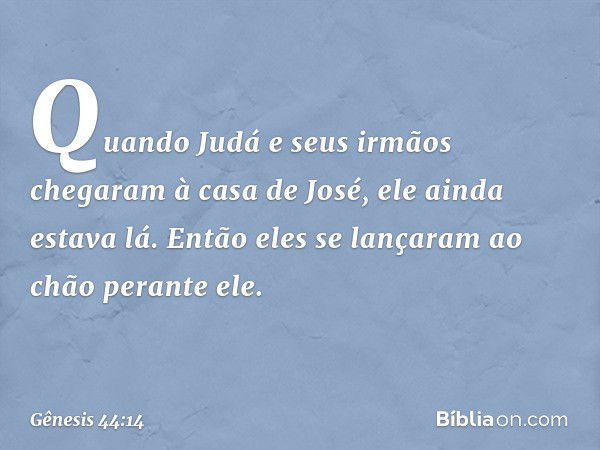 Quando Judá e seus irmãos chegaram à casa de José, ele ainda estava lá. Então eles se lançaram ao chão perante ele. -- Gênesis 44:14