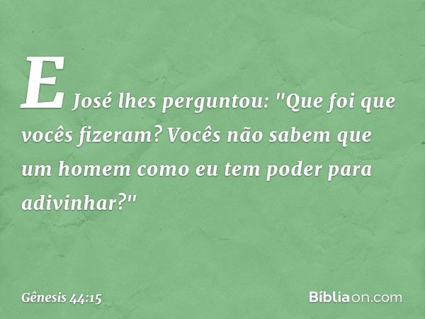 E José lhes per­guntou: "Que foi que vocês fizeram? Vocês não sabem que um homem como eu tem poder para adivinhar?" -- Gênesis 44:15