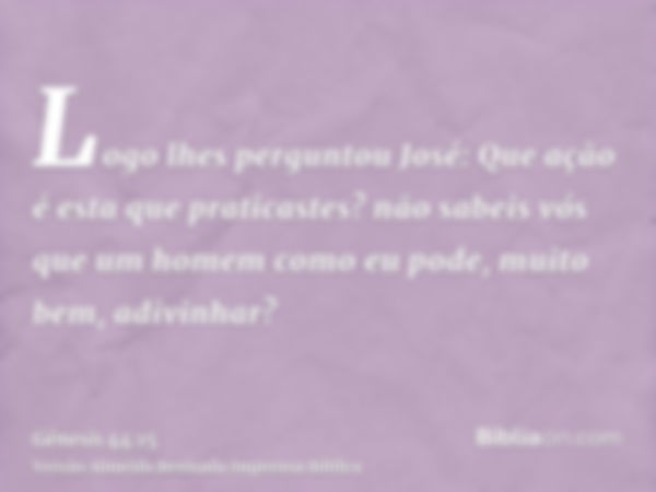 Logo lhes perguntou José: Que ação é esta que praticastes? não sabeis vós que um homem como eu pode, muito bem, adivinhar?