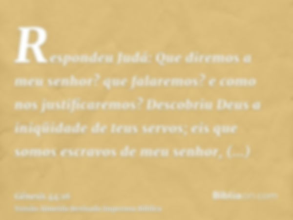 Respondeu Judá: Que diremos a meu senhor? que falaremos? e como nos justificaremos? Descobriu Deus a iniqüidade de teus servos; eis que somos escravos de meu se