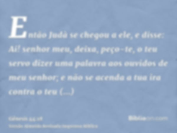 Então Judà se chegou a ele, e disse: Ai! senhor meu, deixa, peço-te, o teu servo dizer uma palavra aos ouvidos de meu senhor; e não se acenda a tua ira contra o