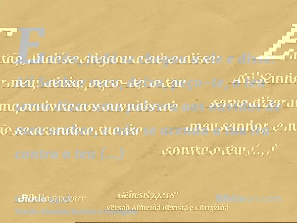 Então, Judá se chegou a ele e disse: Ai! Senhor meu, deixa, peço-te, o teu servo dizer uma palavra aos ouvidos de meu senhor, e não se acenda a tua ira contra o