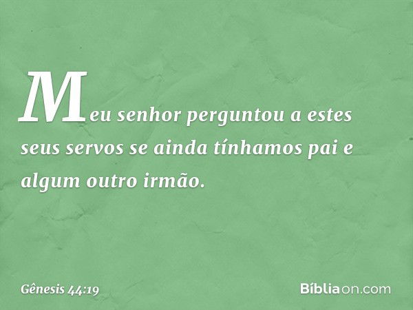 Meu senhor pergun­tou a estes seus servos se ainda tínhamos pai e algum outro irmão. -- Gênesis 44:19