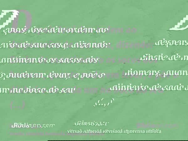 Depois José deu ordem ao despenseiro de sua casa, dizendo: Enche de mantimento os sacos dos homens, quanto puderem levar, e põe o dinheiro de cada um na boca do