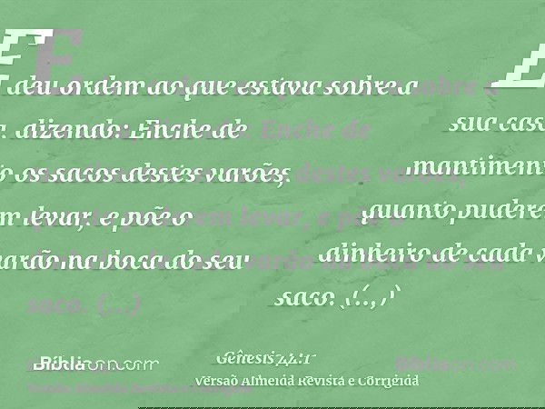 E deu ordem ao que estava sobre a sua casa, dizendo: Enche de mantimento os sacos destes varões, quanto puderem levar, e põe o dinheiro de cada varão na boca do