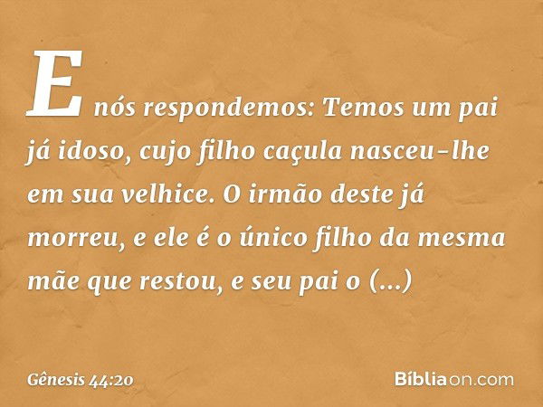 E nós respondemos: Temos um pai já idoso, cujo filho caçula nasceu-lhe em sua velhice. O irmão deste já morreu, e ele é o único filho da mesma mãe que restou, e