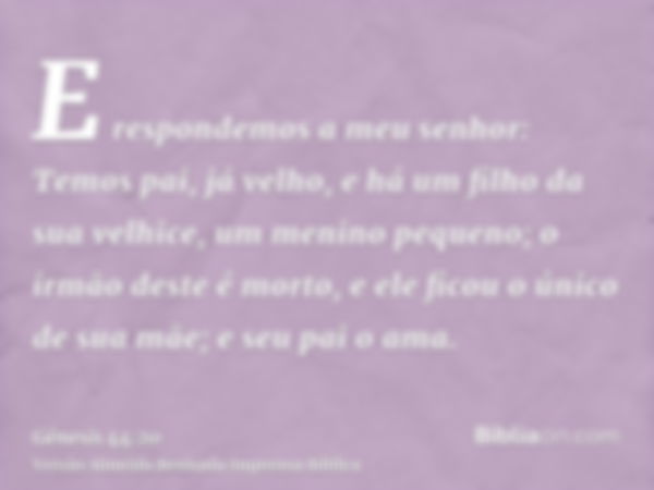 E respondemos a meu senhor: Temos pai, já velho, e há um filho da sua velhice, um menino pequeno; o irmão deste é morto, e ele ficou o único de sua mãe; e seu p