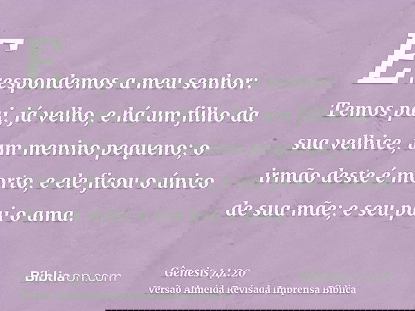 E respondemos a meu senhor: Temos pai, já velho, e há um filho da sua velhice, um menino pequeno; o irmão deste é morto, e ele ficou o único de sua mãe; e seu p