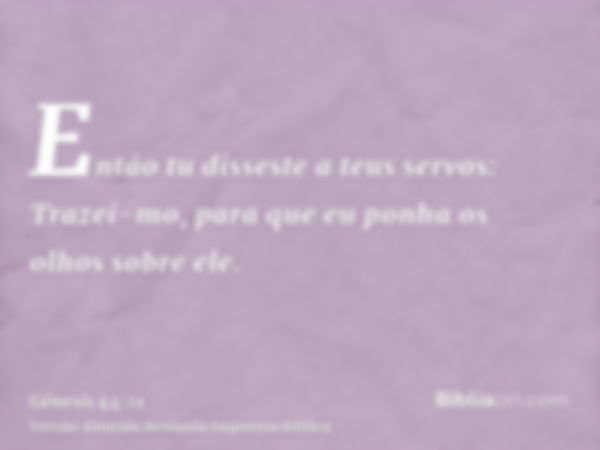 Então tu disseste a teus servos: Trazei-mo, para que eu ponha os olhos sobre ele.