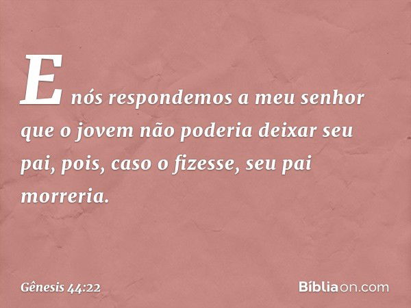 E nós respondemos a meu senhor que o jovem não poderia deixar seu pai, pois, caso o fizesse, seu pai morreria. -- Gênesis 44:22