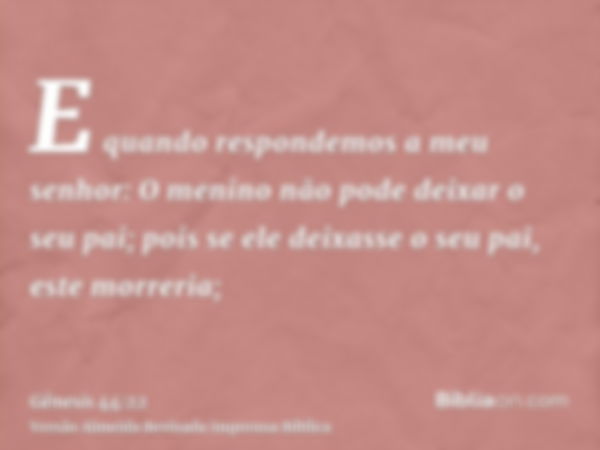 E quando respondemos a meu senhor: O menino não pode deixar o seu pai; pois se ele deixasse o seu pai, este morreria;