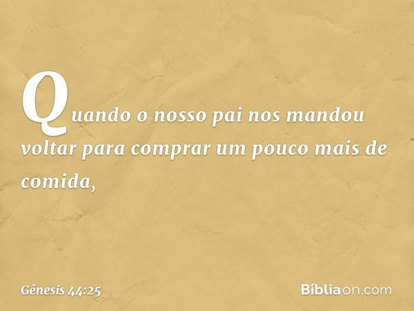 "Quando o nosso pai nos mandou voltar para comprar um pouco mais de comida, -- Gênesis 44:25