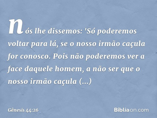 nós lhe dissemos: 'Só poderemos voltar para lá, se o nosso irmão caçula for conosco. Pois não pode­remos ver a face daquele homem, a não ser que o nosso irmão c