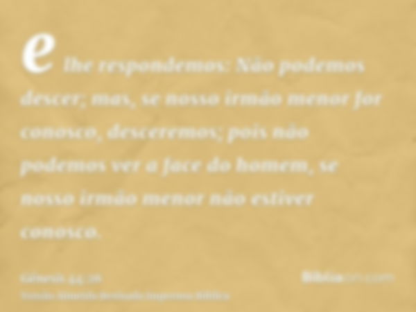 e lhe respondemos: Não podemos descer; mas, se nosso irmão menor for conosco, desceremos; pois não podemos ver a face do homem, se nosso irmão menor não estiver