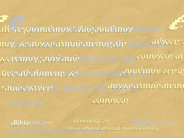e lhe respondemos: Não podemos descer; mas, se nosso irmão menor for conosco, desceremos; pois não podemos ver a face do homem, se nosso irmão menor não estiver