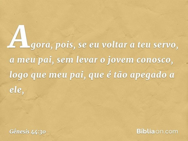 "Agora, pois, se ­eu voltar a teu servo, a meu pai, sem levar o jovem conosco, logo que meu pai, que é tão apegado a ele, -- Gênesis 44:30