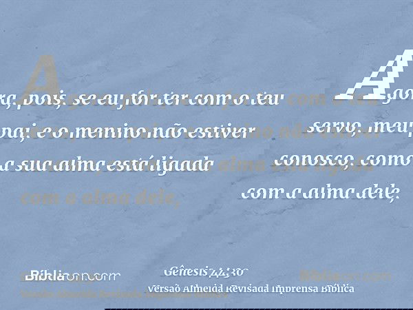 Agora, pois, se eu for ter com o teu servo, meu pai, e o menino não estiver conosco, como a sua alma está ligada com a alma dele,