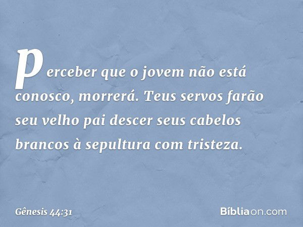 perceber que o jovem não está conosco, morrerá. Teus servos farão seu velho pai descer seus cabelos brancos à sepultura com tristeza. -- Gênesis 44:31