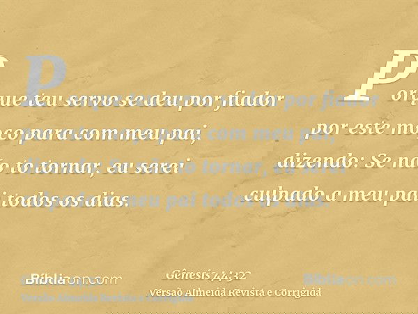 Porque teu servo se deu por fiador por este moço para com meu pai, dizendo: Se não to tornar, eu serei culpado a meu pai todos os dias.